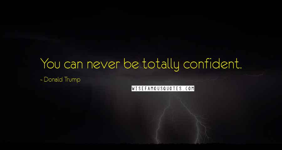 Donald Trump Quotes: You can never be totally confident.