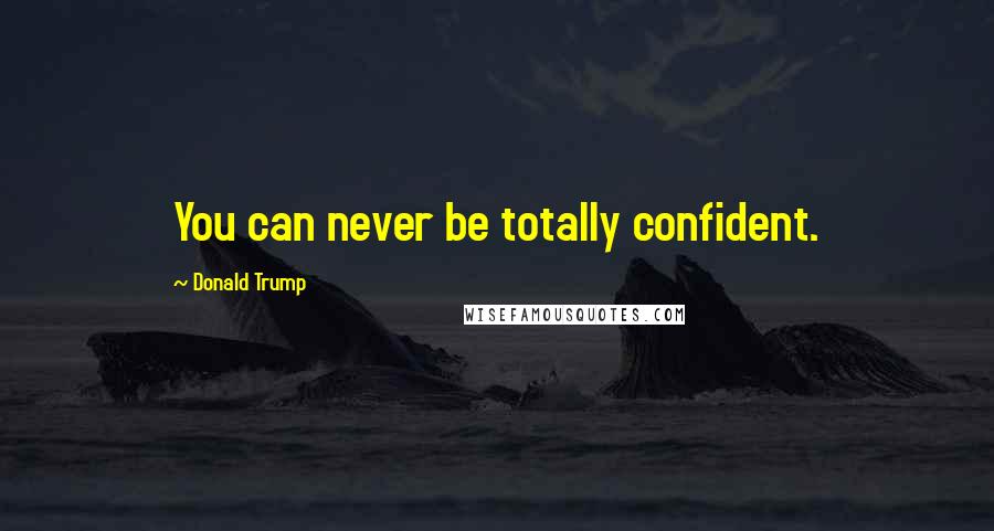 Donald Trump Quotes: You can never be totally confident.