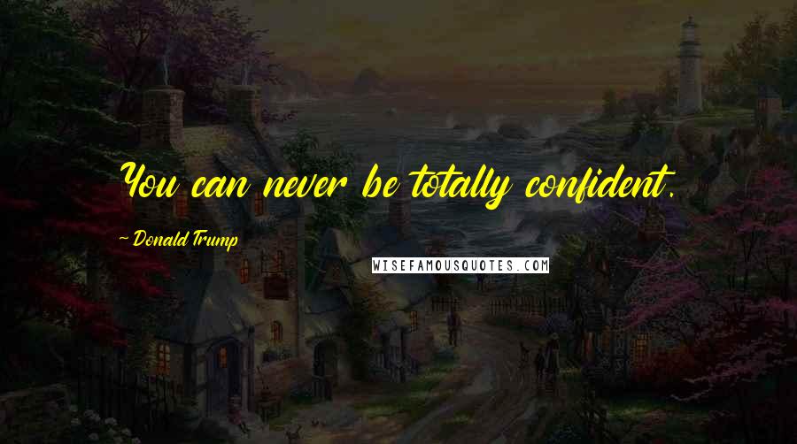 Donald Trump Quotes: You can never be totally confident.