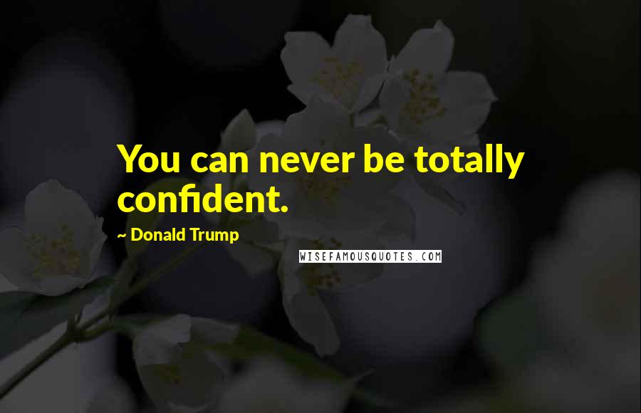 Donald Trump Quotes: You can never be totally confident.