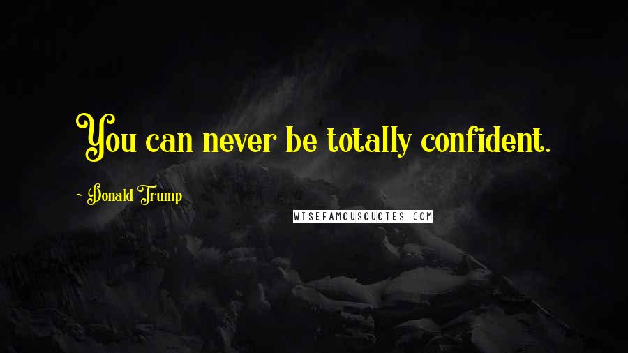 Donald Trump Quotes: You can never be totally confident.