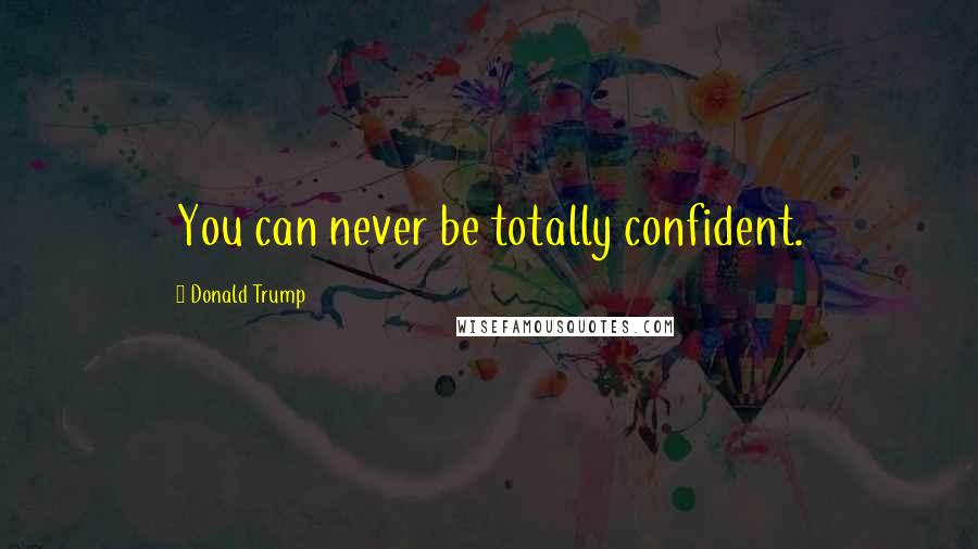 Donald Trump Quotes: You can never be totally confident.