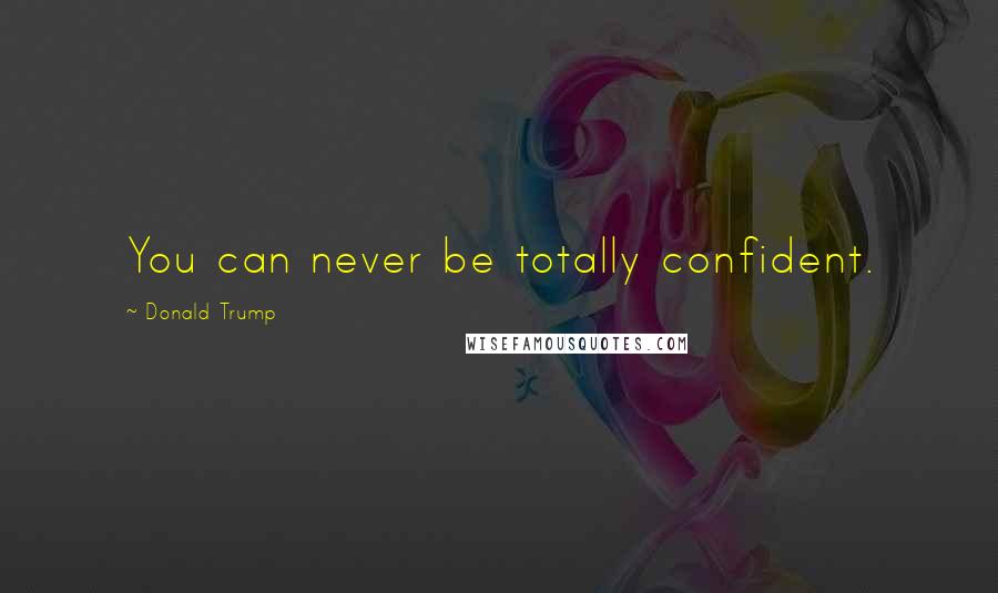 Donald Trump Quotes: You can never be totally confident.