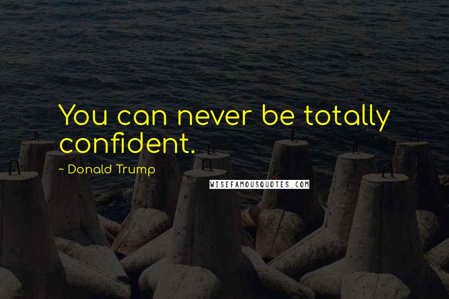 Donald Trump Quotes: You can never be totally confident.