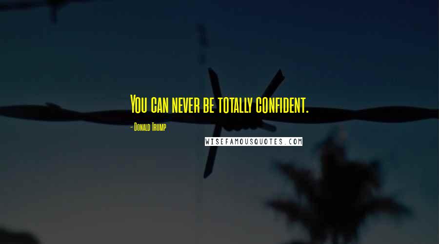 Donald Trump Quotes: You can never be totally confident.