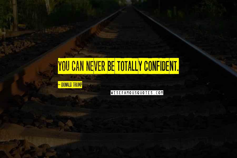 Donald Trump Quotes: You can never be totally confident.