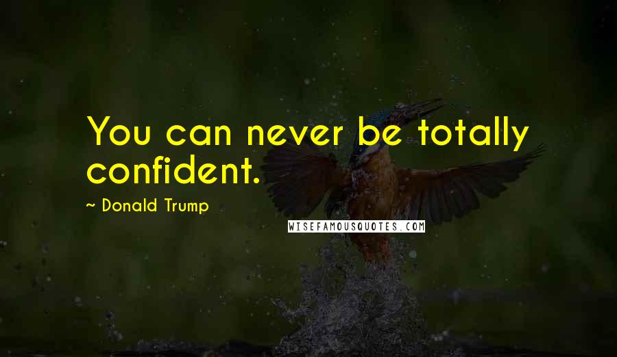 Donald Trump Quotes: You can never be totally confident.