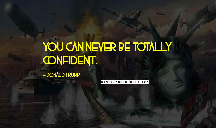 Donald Trump Quotes: You can never be totally confident.