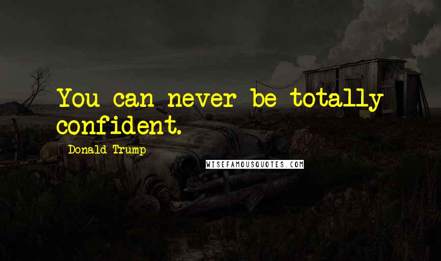 Donald Trump Quotes: You can never be totally confident.