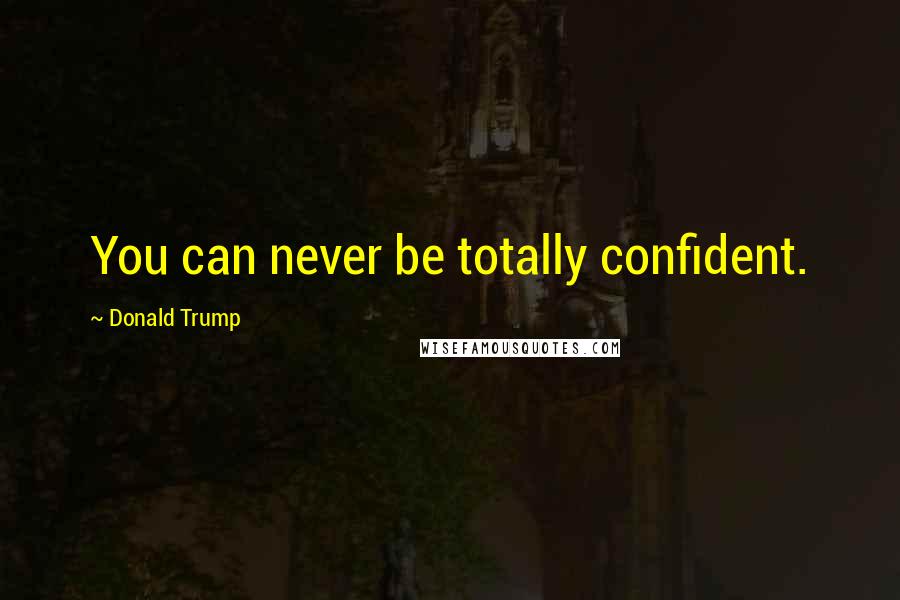 Donald Trump Quotes: You can never be totally confident.
