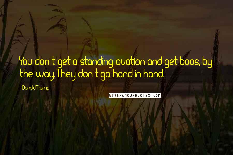 Donald Trump Quotes: You don't get a standing ovation and get boos, by the way. They don't go hand in hand.