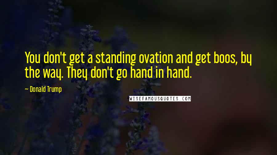 Donald Trump Quotes: You don't get a standing ovation and get boos, by the way. They don't go hand in hand.