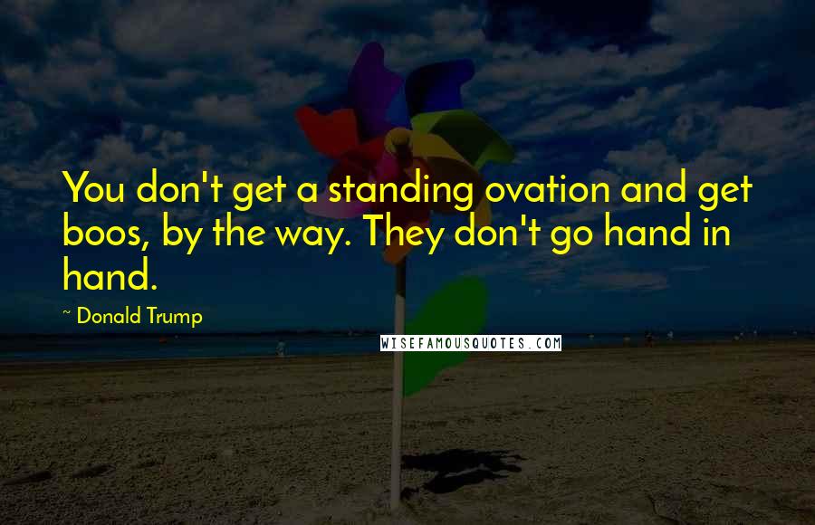 Donald Trump Quotes: You don't get a standing ovation and get boos, by the way. They don't go hand in hand.