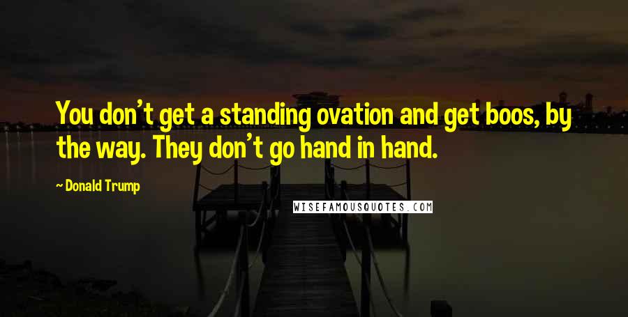 Donald Trump Quotes: You don't get a standing ovation and get boos, by the way. They don't go hand in hand.