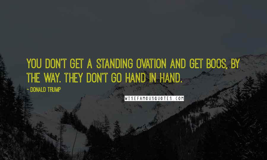 Donald Trump Quotes: You don't get a standing ovation and get boos, by the way. They don't go hand in hand.