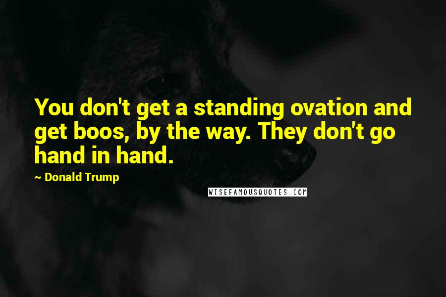 Donald Trump Quotes: You don't get a standing ovation and get boos, by the way. They don't go hand in hand.