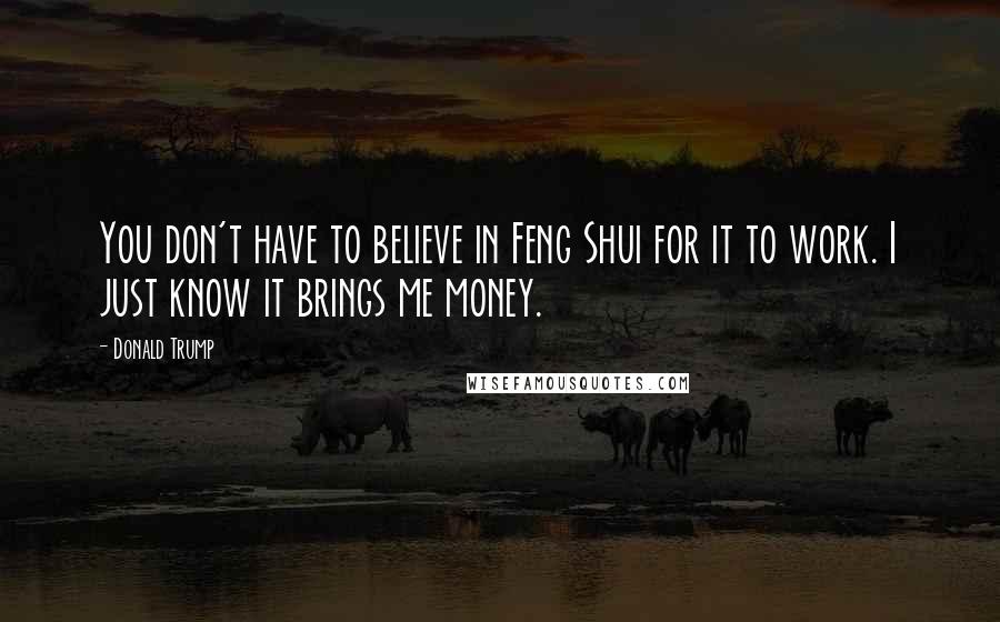 Donald Trump Quotes: You don't have to believe in Feng Shui for it to work. I just know it brings me money.