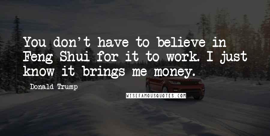 Donald Trump Quotes: You don't have to believe in Feng Shui for it to work. I just know it brings me money.
