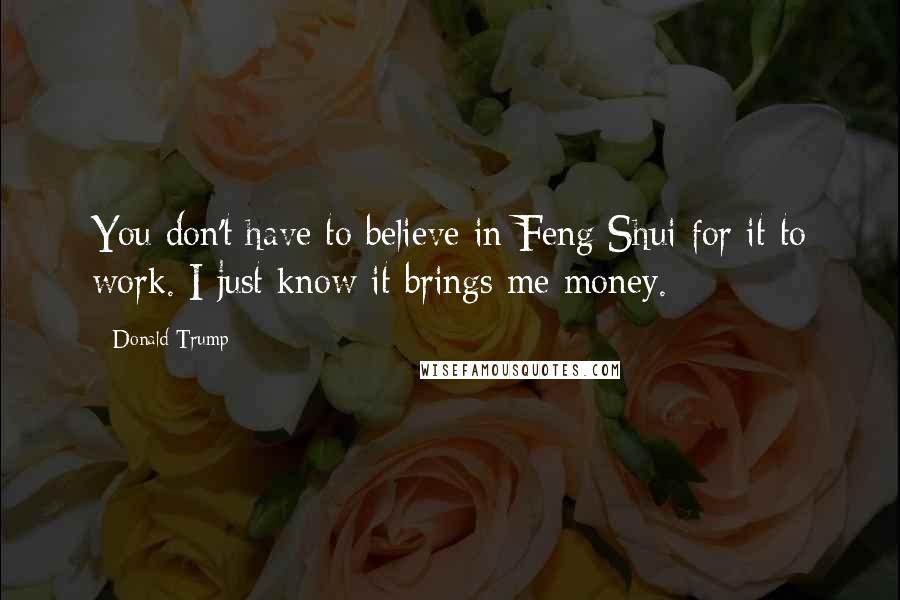Donald Trump Quotes: You don't have to believe in Feng Shui for it to work. I just know it brings me money.
