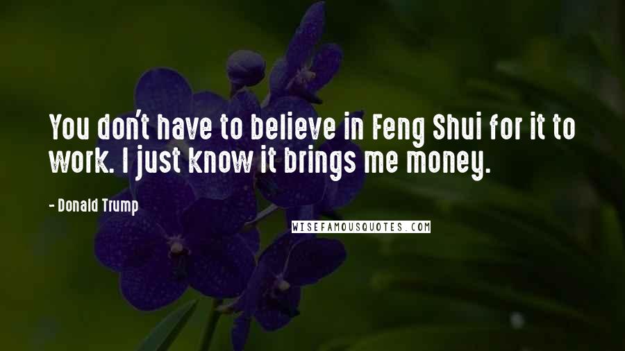 Donald Trump Quotes: You don't have to believe in Feng Shui for it to work. I just know it brings me money.