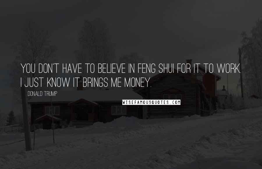 Donald Trump Quotes: You don't have to believe in Feng Shui for it to work. I just know it brings me money.