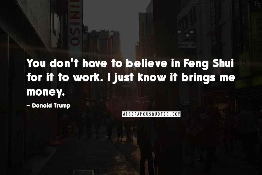 Donald Trump Quotes: You don't have to believe in Feng Shui for it to work. I just know it brings me money.