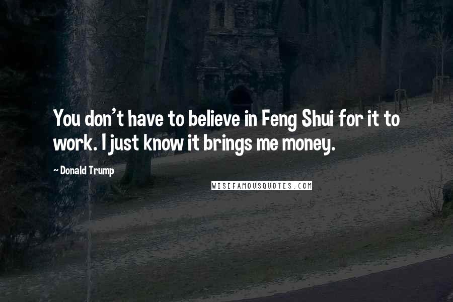 Donald Trump Quotes: You don't have to believe in Feng Shui for it to work. I just know it brings me money.