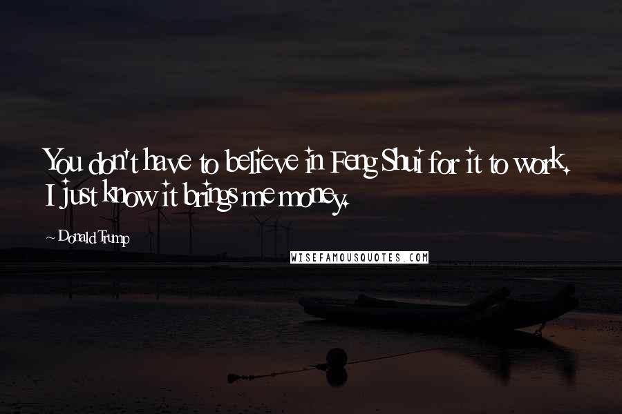 Donald Trump Quotes: You don't have to believe in Feng Shui for it to work. I just know it brings me money.