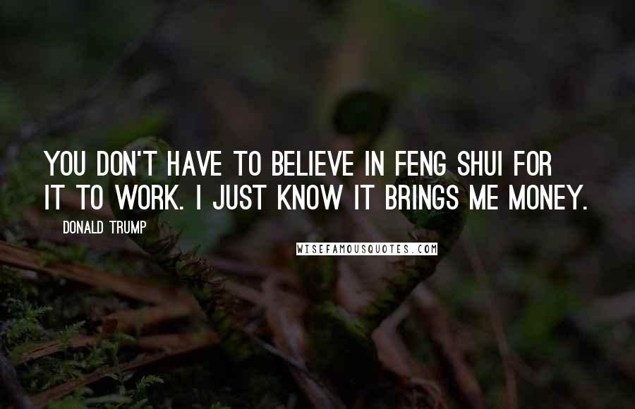 Donald Trump Quotes: You don't have to believe in Feng Shui for it to work. I just know it brings me money.