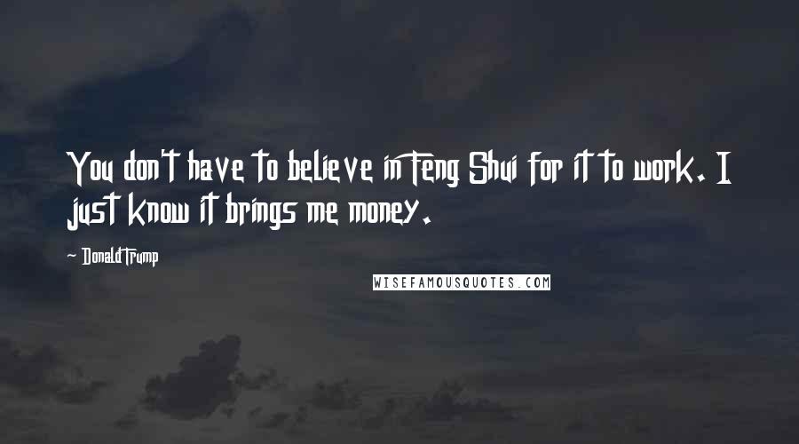 Donald Trump Quotes: You don't have to believe in Feng Shui for it to work. I just know it brings me money.