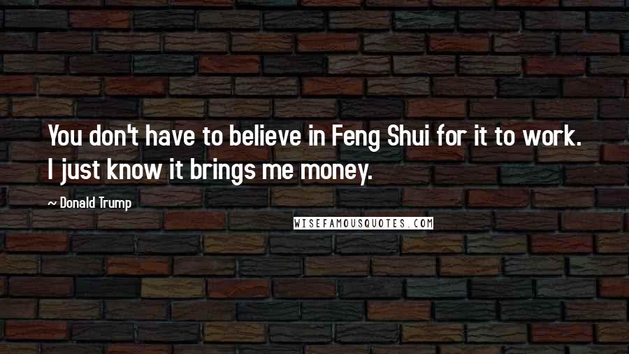 Donald Trump Quotes: You don't have to believe in Feng Shui for it to work. I just know it brings me money.