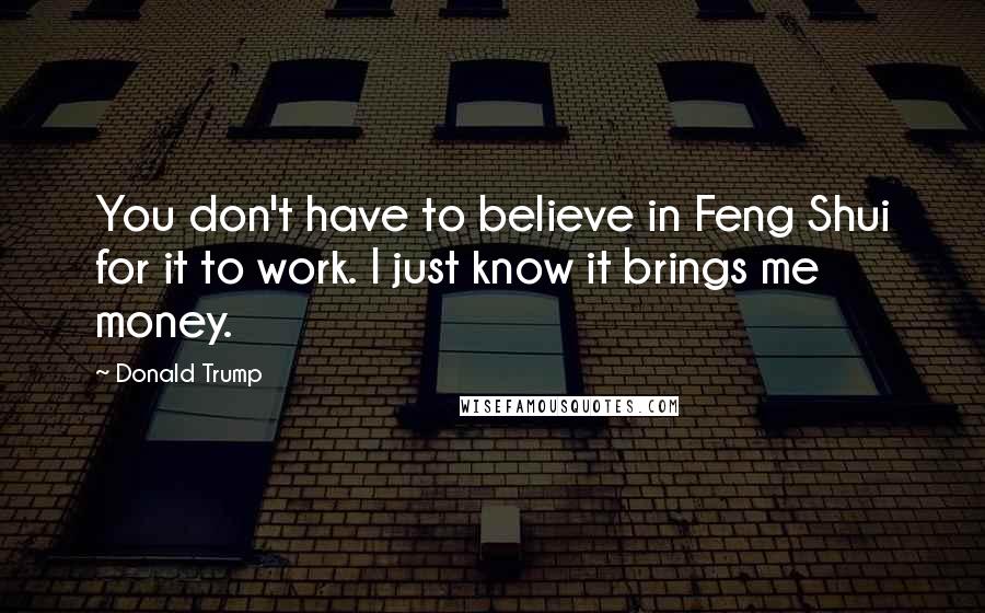 Donald Trump Quotes: You don't have to believe in Feng Shui for it to work. I just know it brings me money.