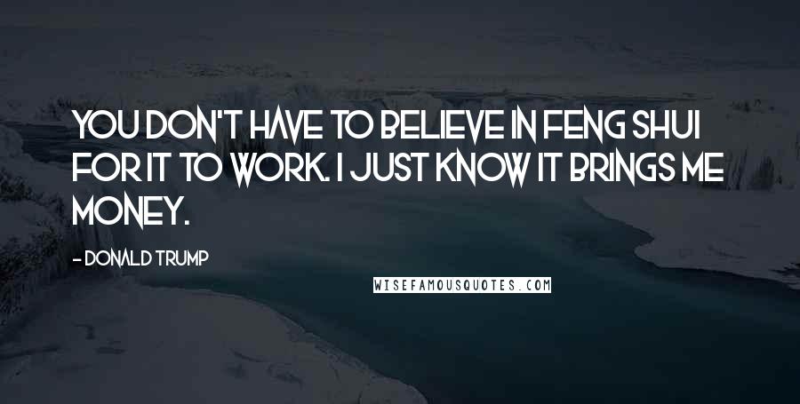 Donald Trump Quotes: You don't have to believe in Feng Shui for it to work. I just know it brings me money.