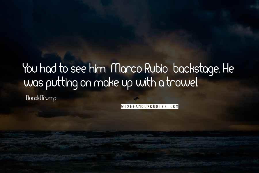 Donald Trump Quotes: You had to see him [Marco Rubio] backstage. He was putting on make up with a trowel.