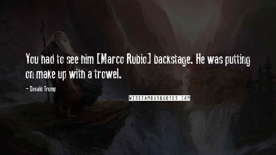 Donald Trump Quotes: You had to see him [Marco Rubio] backstage. He was putting on make up with a trowel.