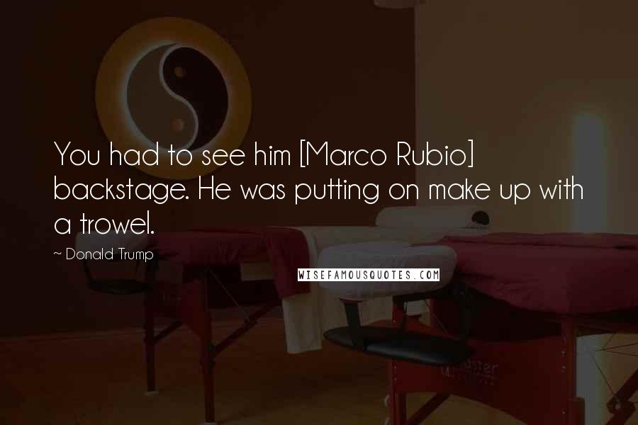 Donald Trump Quotes: You had to see him [Marco Rubio] backstage. He was putting on make up with a trowel.