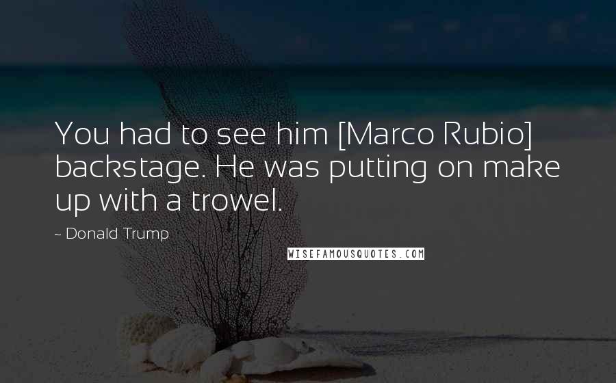 Donald Trump Quotes: You had to see him [Marco Rubio] backstage. He was putting on make up with a trowel.