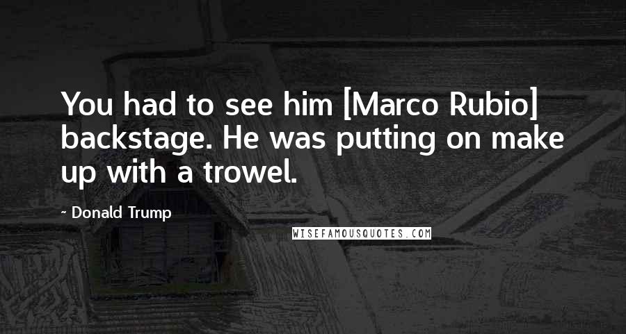 Donald Trump Quotes: You had to see him [Marco Rubio] backstage. He was putting on make up with a trowel.