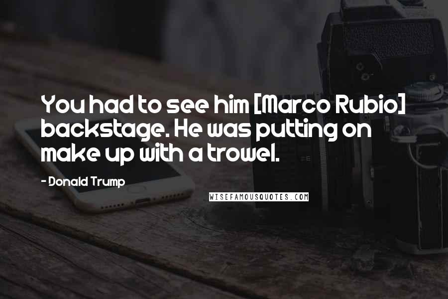 Donald Trump Quotes: You had to see him [Marco Rubio] backstage. He was putting on make up with a trowel.