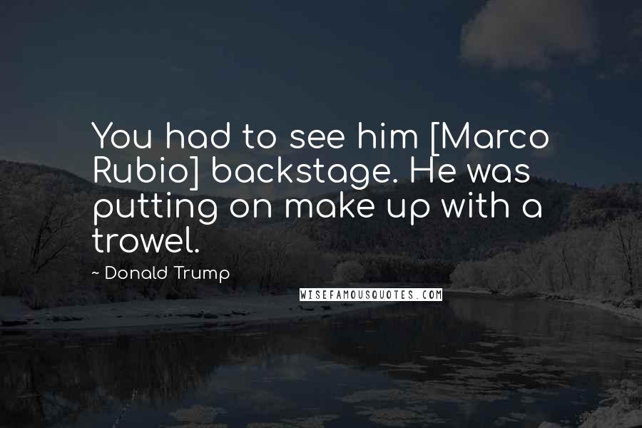 Donald Trump Quotes: You had to see him [Marco Rubio] backstage. He was putting on make up with a trowel.