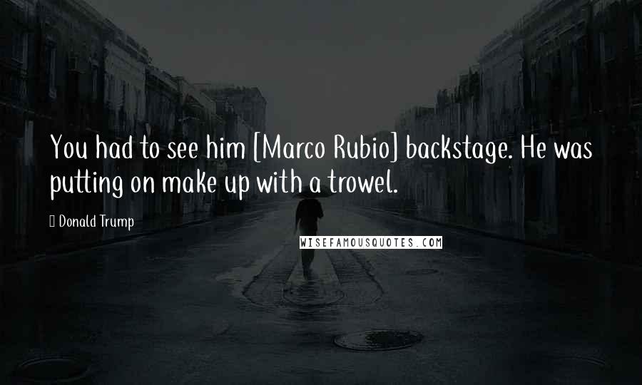 Donald Trump Quotes: You had to see him [Marco Rubio] backstage. He was putting on make up with a trowel.