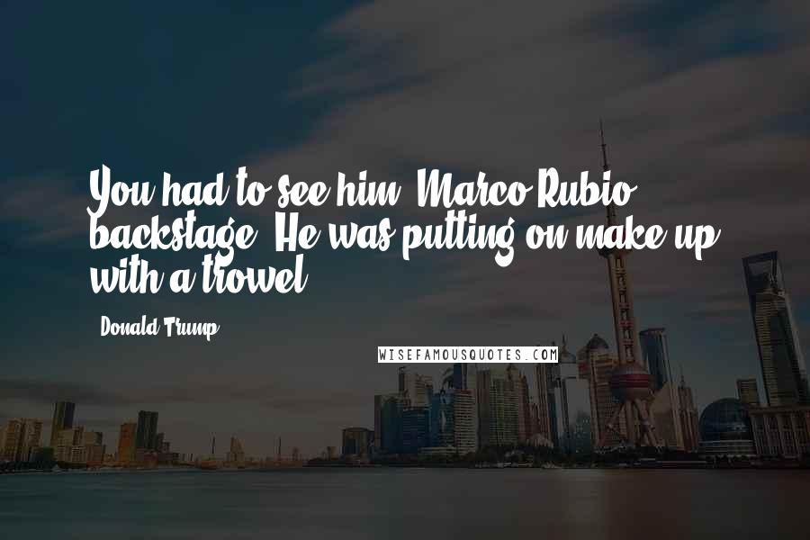 Donald Trump Quotes: You had to see him [Marco Rubio] backstage. He was putting on make up with a trowel.