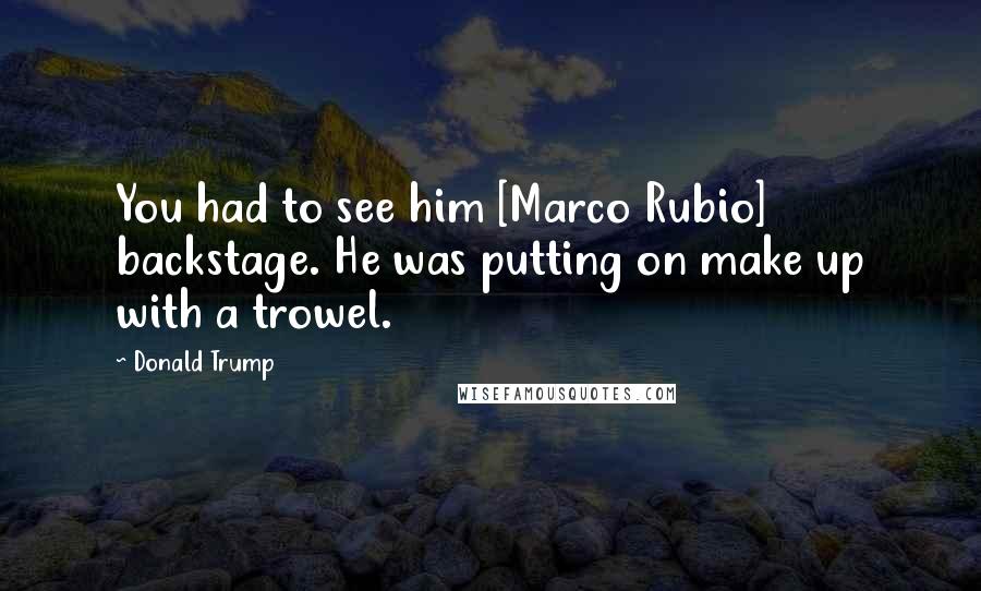 Donald Trump Quotes: You had to see him [Marco Rubio] backstage. He was putting on make up with a trowel.