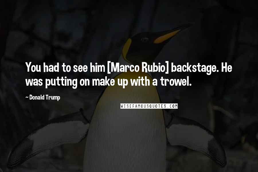 Donald Trump Quotes: You had to see him [Marco Rubio] backstage. He was putting on make up with a trowel.