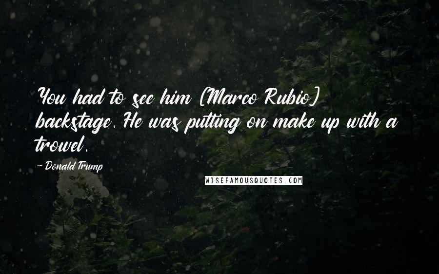 Donald Trump Quotes: You had to see him [Marco Rubio] backstage. He was putting on make up with a trowel.