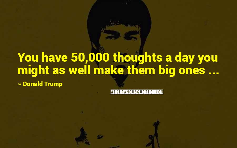 Donald Trump Quotes: You have 50,000 thoughts a day you might as well make them big ones ...