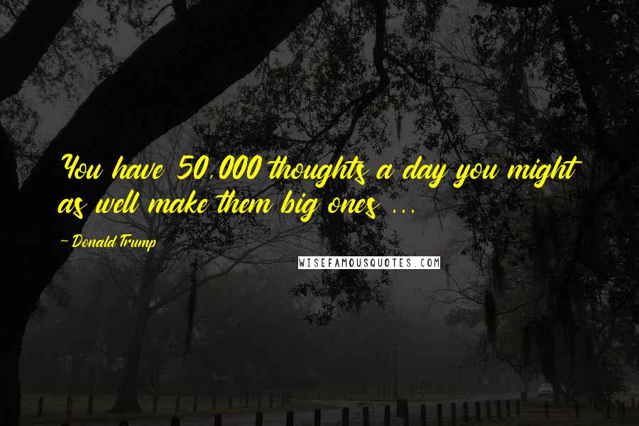 Donald Trump Quotes: You have 50,000 thoughts a day you might as well make them big ones ...