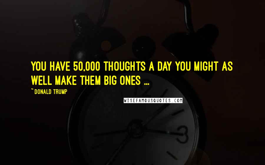 Donald Trump Quotes: You have 50,000 thoughts a day you might as well make them big ones ...