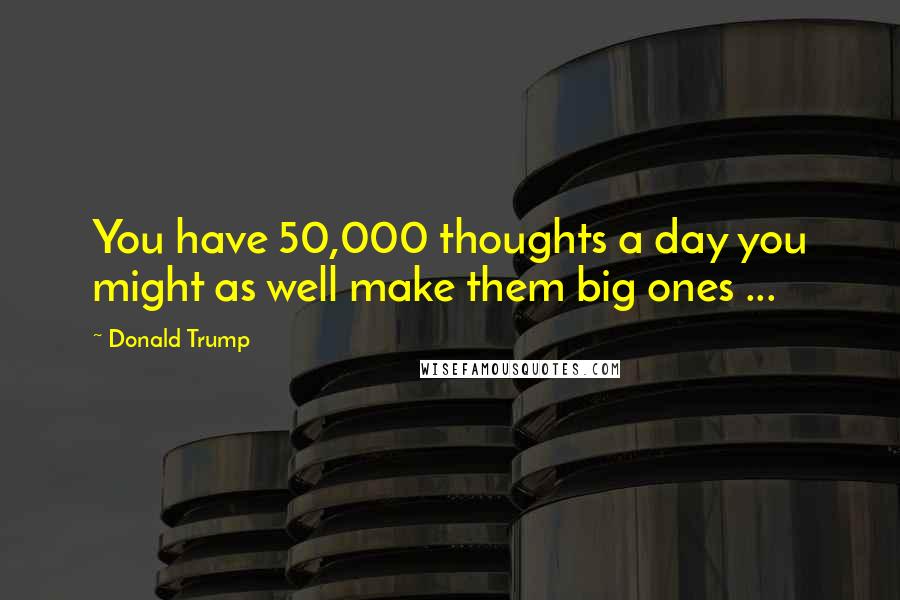 Donald Trump Quotes: You have 50,000 thoughts a day you might as well make them big ones ...