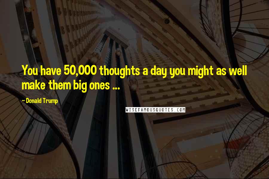 Donald Trump Quotes: You have 50,000 thoughts a day you might as well make them big ones ...